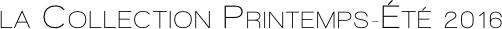 LA COLLECTION PRINTEMPS-ÉTÉ 2016